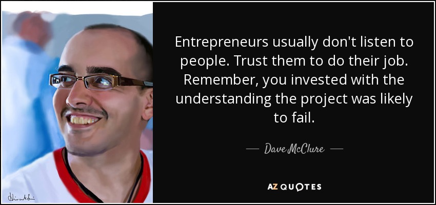 Entrepreneurs usually don't listen to people. Trust them to do their job. Remember, you invested with the understanding the project was likely to fail. - Dave McClure