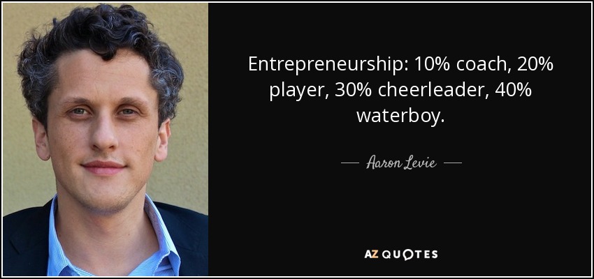Entrepreneurship: 10% coach, 20% player, 30% cheerleader, 40% waterboy. - Aaron Levie