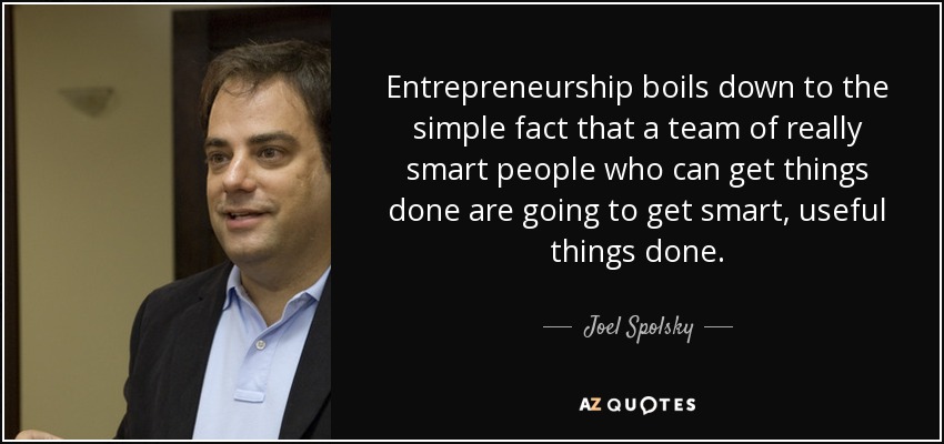 Entrepreneurship boils down to the simple fact that a team of really smart people who can get things done are going to get smart, useful things done. - Joel Spolsky