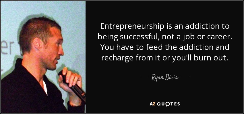 Entrepreneurship is an addiction to being successful, not a job or career. You have to feed the addiction and recharge from it or you'll burn out. - Ryan Blair