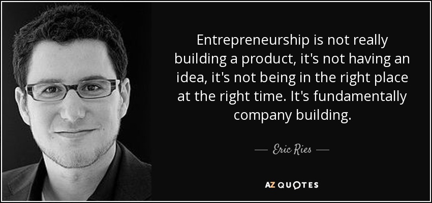 Entrepreneurship is not really building a product, it's not having an idea, it's not being in the right place at the right time. It's fundamentally company building. - Eric Ries