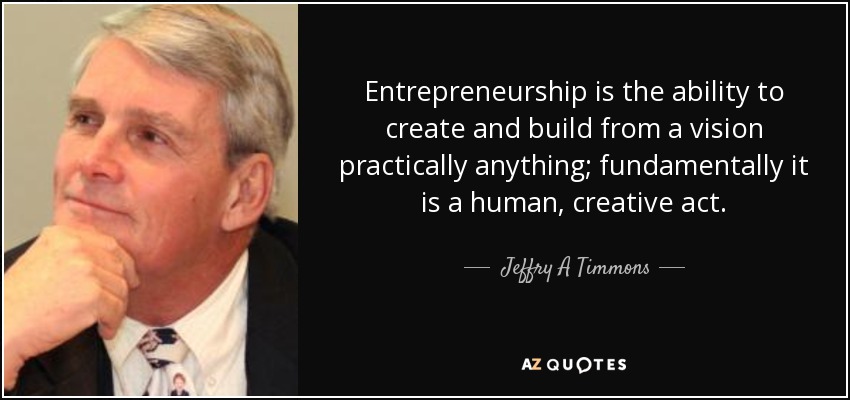 Entrepreneurship is the ability to create and build from a vision practically anything; fundamentally it is a human, creative act. - Jeffry A Timmons