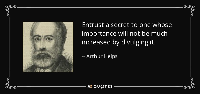Entrust a secret to one whose importance will not be much increased by divulging it. - Arthur Helps