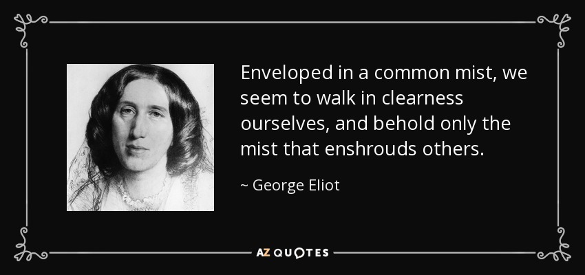 Enveloped in a common mist, we seem to walk in clearness ourselves, and behold only the mist that enshrouds others. - George Eliot