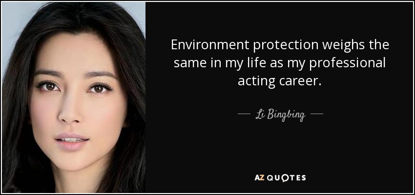 Environment protection weighs the same in my life as my professional acting career. - Li Bingbing