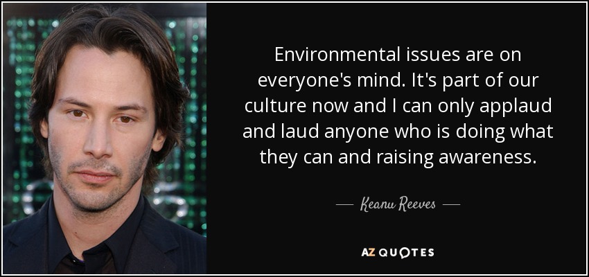 Environmental issues are on everyone's mind. It's part of our culture now and I can only applaud and laud anyone who is doing what they can and raising awareness. - Keanu Reeves