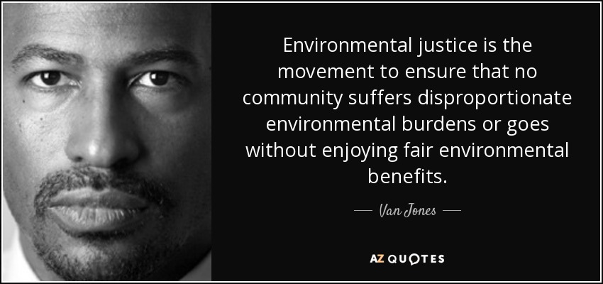 Environmental justice is the movement to ensure that no community suffers disproportionate environmental burdens or goes without enjoying fair environmental benefits. - Van Jones