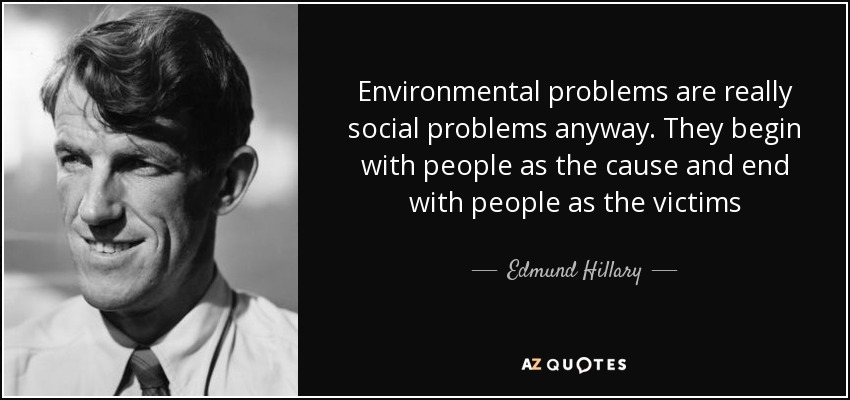 Environmental problems are really social problems anyway. They begin with people as the cause and end with people as the victims - Edmund Hillary
