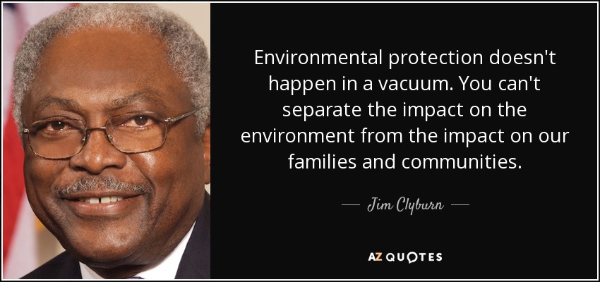 Environmental protection doesn't happen in a vacuum. You can't separate the impact on the environment from the impact on our families and communities. - Jim Clyburn