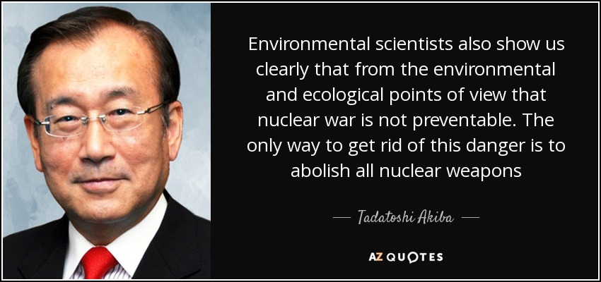 Environmental scientists also show us clearly that from the environmental and ecological points of view that nuclear war is not preventable. The only way to get rid of this danger is to abolish all nuclear weapons - Tadatoshi Akiba