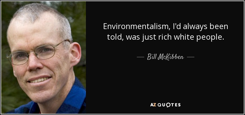 Environmentalism, I'd always been told, was just rich white people. - Bill McKibben