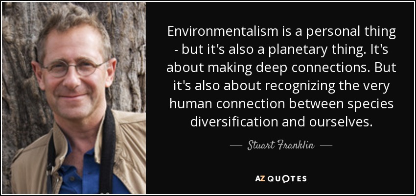 Environmentalism is a personal thing - but it's also a planetary thing. It's about making deep connections. But it's also about recognizing the very human connection between species diversification and ourselves. - Stuart Franklin