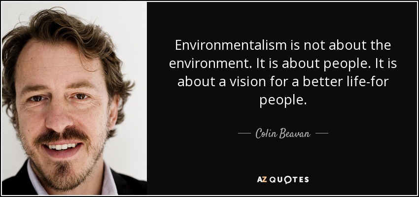 Environmentalism is not about the environment. It is about people. It is about a vision for a better life-for people. - Colin Beavan