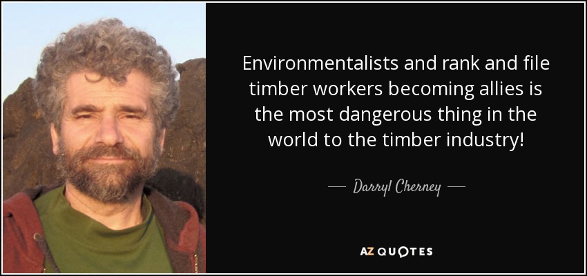 Environmentalists and rank and file timber workers becoming allies is the most dangerous thing in the world to the timber industry! - Darryl Cherney