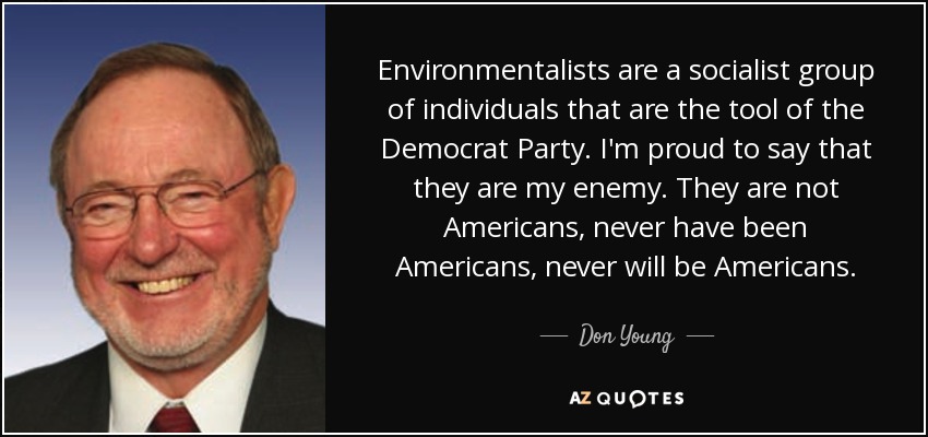 Environmentalists are a socialist group of individuals that are the tool of the Democrat Party. I'm proud to say that they are my enemy. They are not Americans, never have been Americans, never will be Americans. - Don Young
