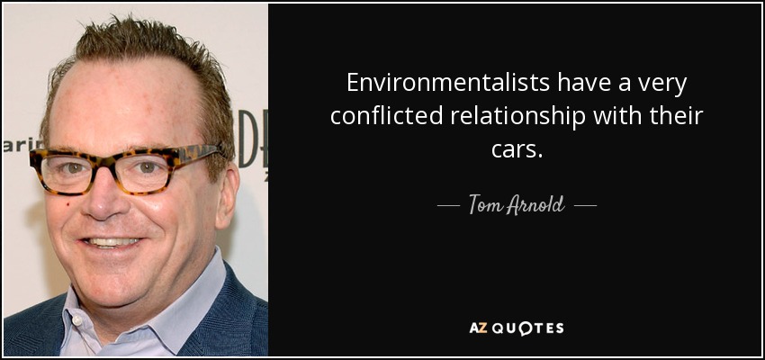 Environmentalists have a very conflicted relationship with their cars. - Tom Arnold