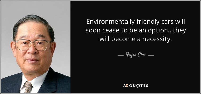 Environmentally friendly cars will soon cease to be an option...they will become a necessity. - Fujio Cho