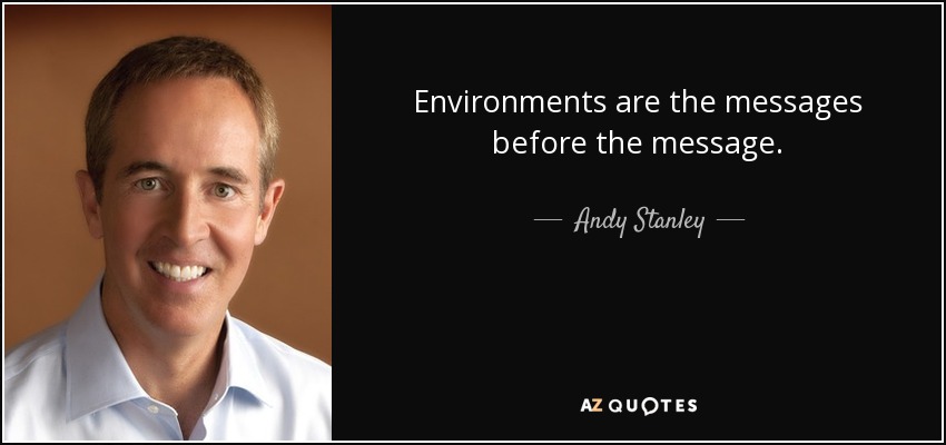 Environments are the messages before the message. - Andy Stanley