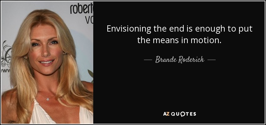 Envisioning the end is enough to put the means in motion. - Brande Roderick