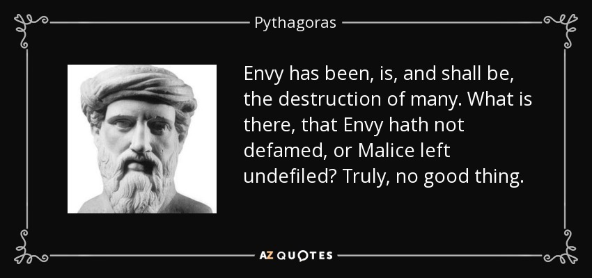 Envy has been, is, and shall be, the destruction of many. What is there, that Envy hath not defamed, or Malice left undefiled? Truly, no good thing. - Pythagoras