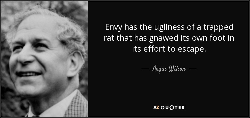 Envy has the ugliness of a trapped rat that has gnawed its own foot in its effort to escape. - Angus Wilson