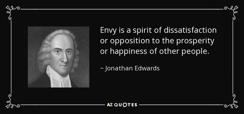 Envy is a spirit of dissatisfaction or opposition to the prosperity or happiness of other people. - Jonathan Edwards