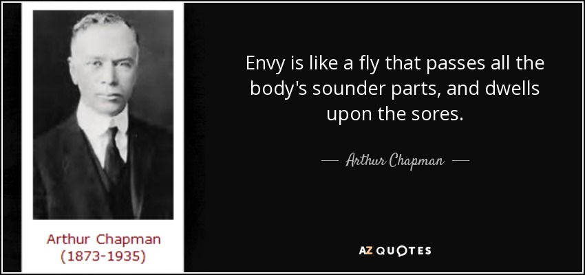 Envy is like a fly that passes all the body's sounder parts, and dwells upon the sores. - Arthur Chapman