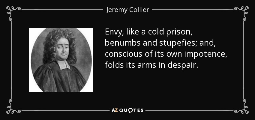 Envy, like a cold prison, benumbs and stupefies; and, conscious of its own impotence, folds its arms in despair. - Jeremy Collier