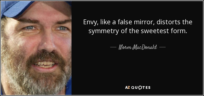 Envy, like a false mirror, distorts the symmetry of the sweetest form. - Norm MacDonald
