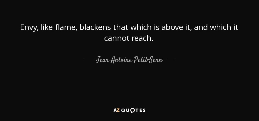 Envy, like flame, blackens that which is above it, and which it cannot reach. - Jean Antoine Petit-Senn