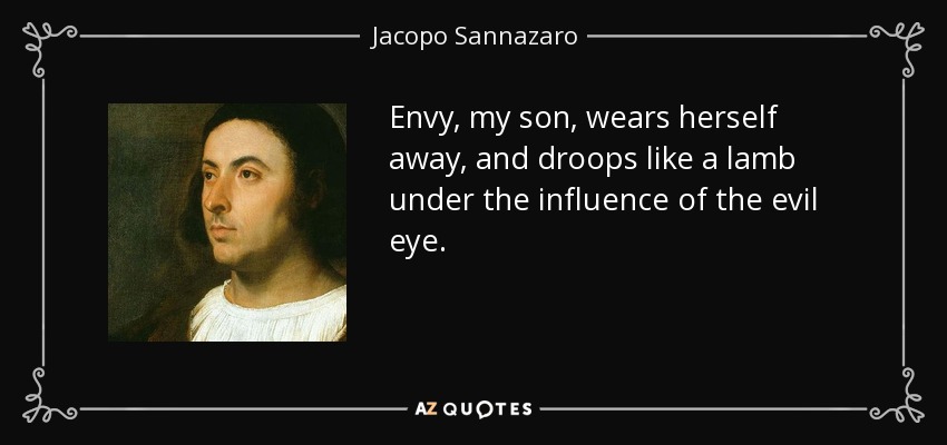 Envy, my son, wears herself away, and droops like a lamb under the influence of the evil eye. - Jacopo Sannazaro