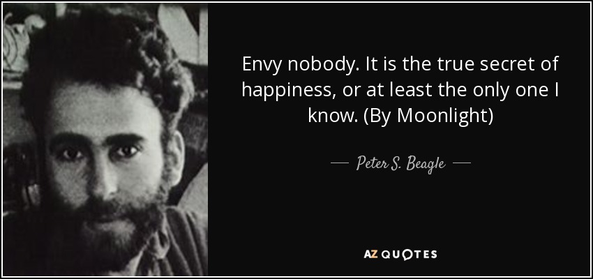 Envy nobody. It is the true secret of happiness, or at least the only one I know. (By Moonlight) - Peter S. Beagle