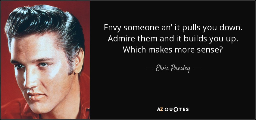 Envy someone an' it pulls you down. Admire them and it builds you up. Which makes more sense? - Elvis Presley
