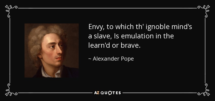 Envy, to which th' ignoble mind's a slave, Is emulation in the learn'd or brave. - Alexander Pope