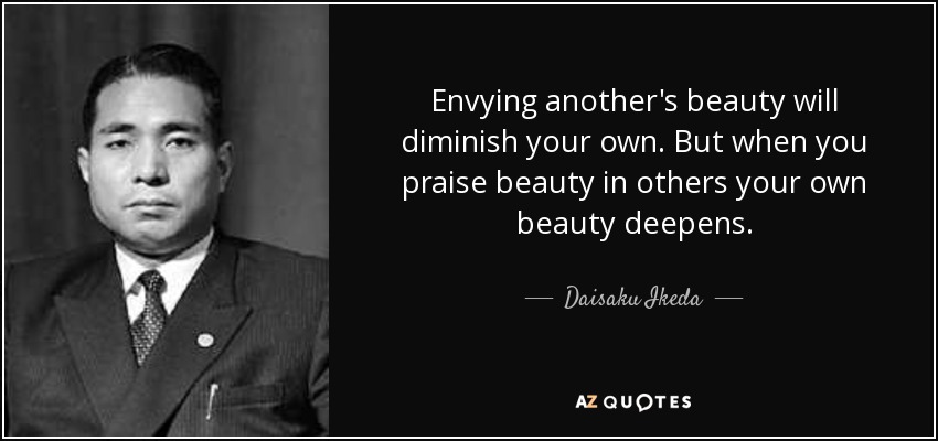 Envying another's beauty will diminish your own. But when you praise beauty in others your own beauty deepens. - Daisaku Ikeda