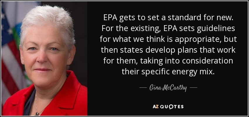 EPA gets to set a standard for new. For the existing, EPA sets guidelines for what we think is appropriate, but then states develop plans that work for them, taking into consideration their specific energy mix. - Gina McCarthy