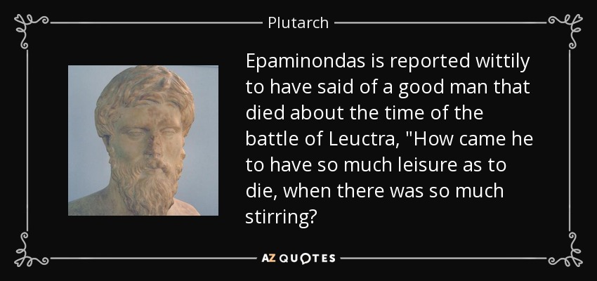Epaminondas is reported wittily to have said of a good man that died about the time of the battle of Leuctra, 