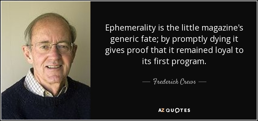 Ephemerality is the little magazine's generic fate; by promptly dying it gives proof that it remained loyal to its first program. - Frederick Crews
