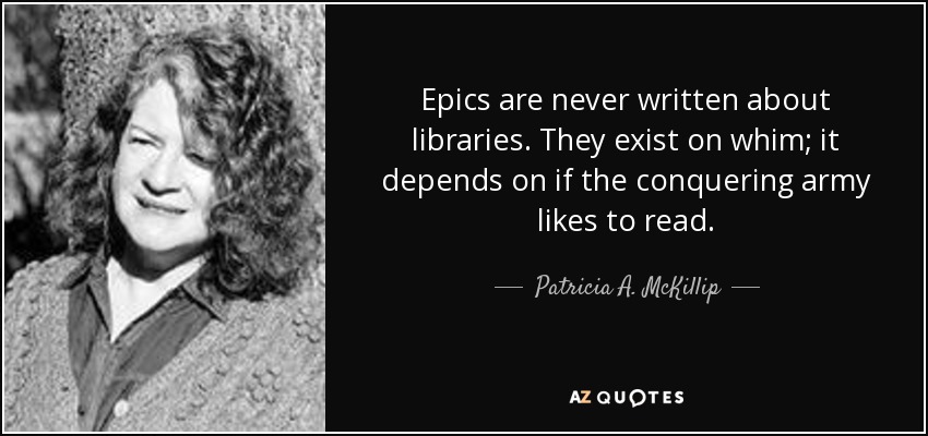 Epics are never written about libraries. They exist on whim; it depends on if the conquering army likes to read. - Patricia A. McKillip