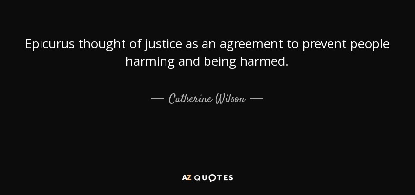 Epicurus thought of justice as an agreement to prevent people harming and being harmed. - Catherine Wilson