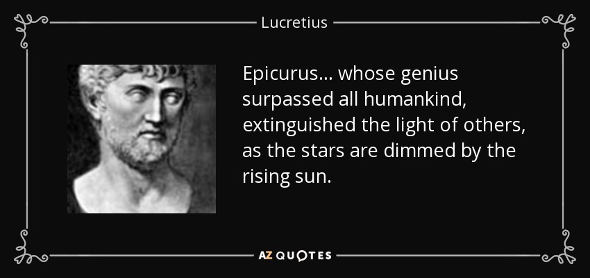 Epicurus ... whose genius surpassed all humankind, extinguished the light of others, as the stars are dimmed by the rising sun. - Lucretius