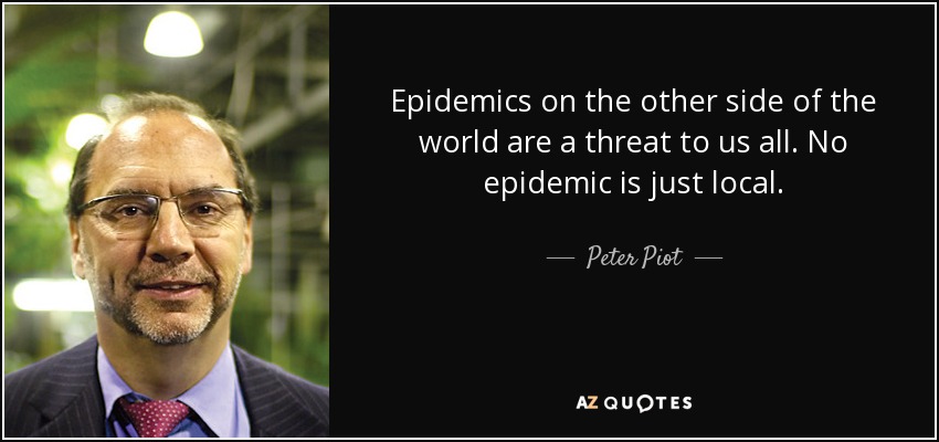 Epidemics on the other side of the world are a threat to us all. No epidemic is just local. - Peter Piot