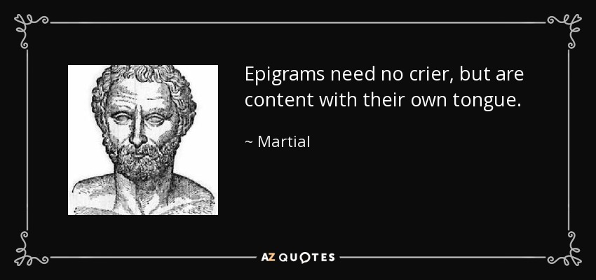 Epigrams need no crier, but are content with their own tongue. - Martial