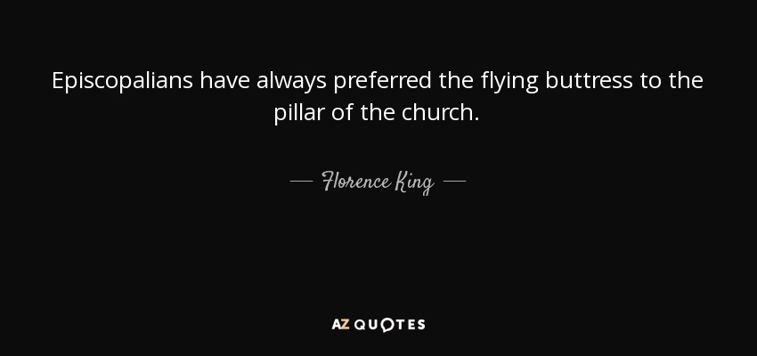 Episcopalians have always preferred the flying buttress to the pillar of the church. - Florence King