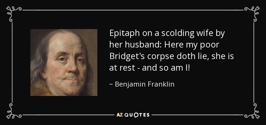 Epitaph on a scolding wife by her husband: Here my poor Bridget's corpse doth lie, she is at rest - and so am I! - Benjamin Franklin