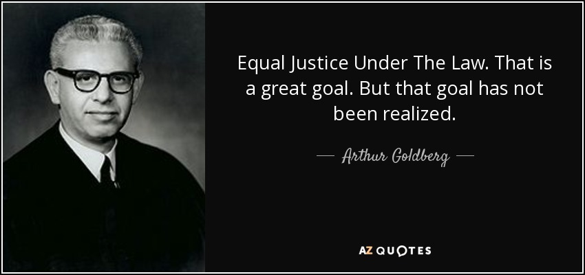 Equal Justice Under The Law. That is a great goal. But that goal has not been realized. - Arthur Goldberg