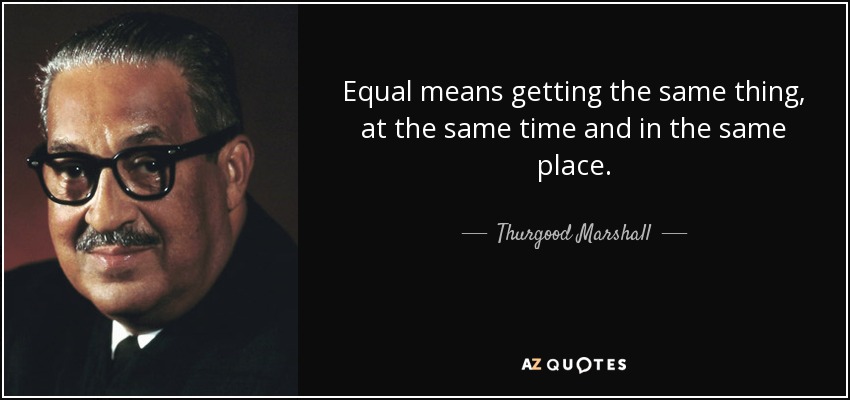 Equal means getting the same thing, at the same time and in the same place. - Thurgood Marshall