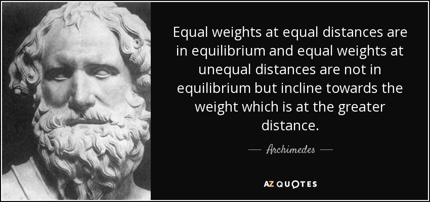 Equal weights at equal distances are in equilibrium and equal weights at unequal distances are not in equilibrium but incline towards the weight which is at the greater distance. - Archimedes