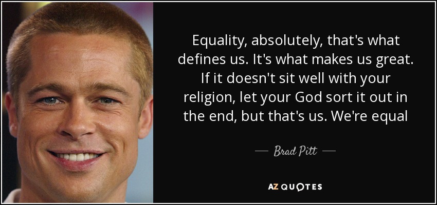 Equality, absolutely, that's what defines us. It's what makes us great. If it doesn't sit well with your religion, let your God sort it out in the end, but that's us. We're equal - Brad Pitt