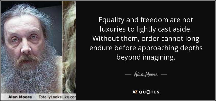 Equality and freedom are not luxuries to lightly cast aside. Without them, order cannot long endure before approaching depths beyond imagining. - Alan Moore